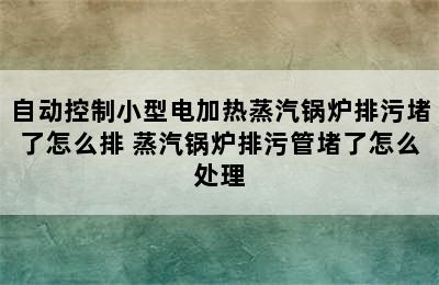 自动控制小型电加热蒸汽锅炉排污堵了怎么排 蒸汽锅炉排污管堵了怎么处理